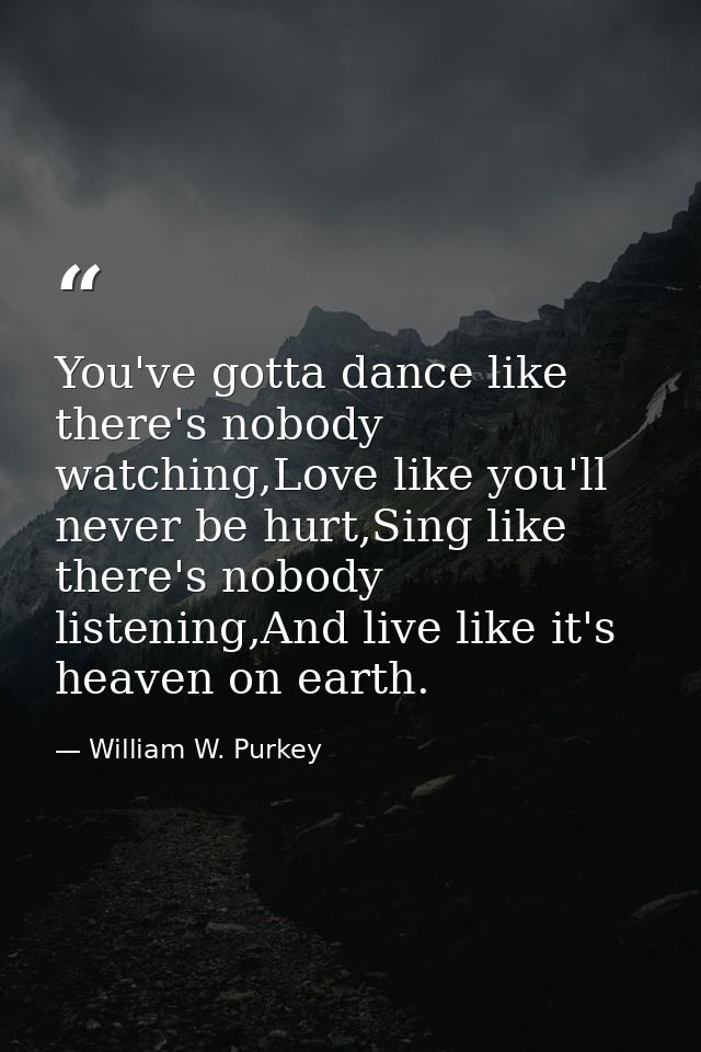You've gotta dance like there's nobody watching,Love like you'll never be hurt,Sing like there's nobody listening,And li — William W. Purkey