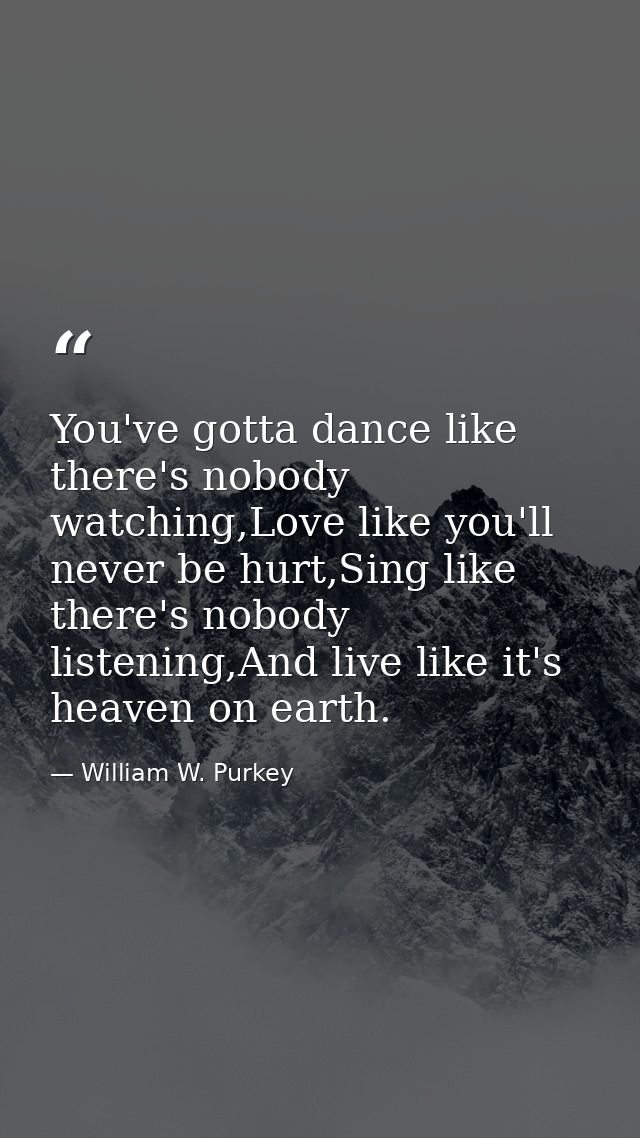 You've gotta dance like there's nobody watching,Love like you'll never be hurt,Sing like there's nobody listening,And li — William W. Purkey