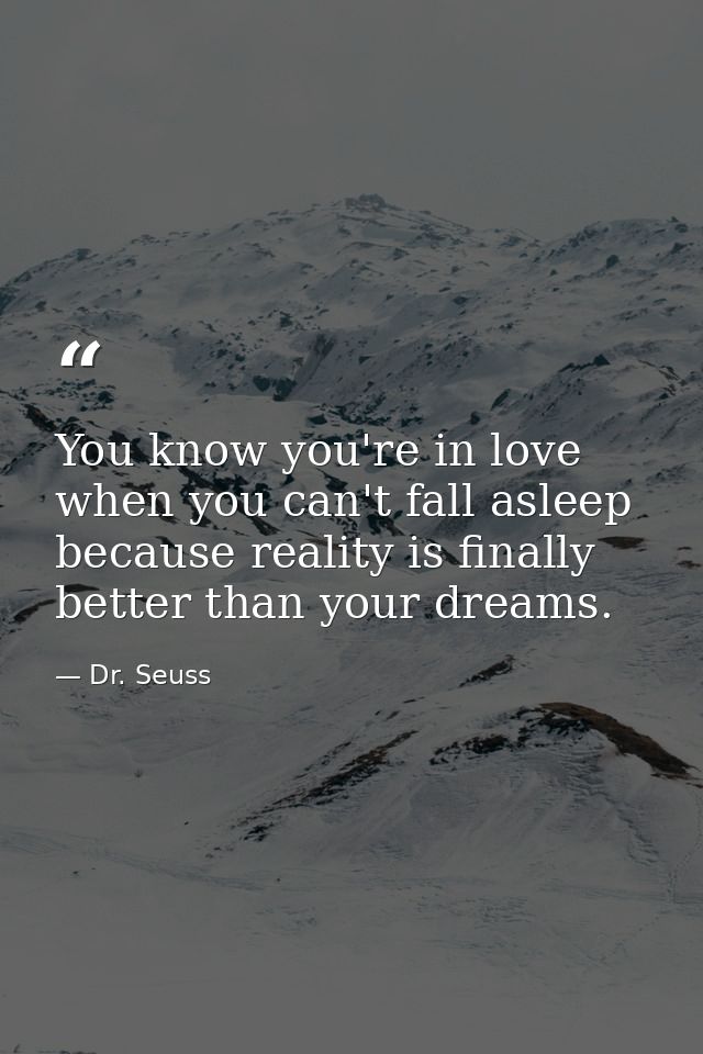 You know you're in love when you can't fall asleep because reality is finally better than your dreams. — Dr. Seuss