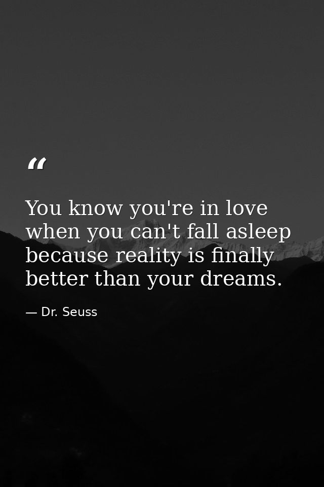 You know you're in love when you can't fall asleep because reality is finally better than your dreams. — Dr. Seuss