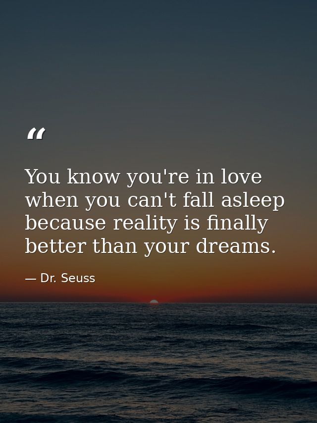 You know you're in love when you can't fall asleep because reality is finally better than your dreams. — Dr. Seuss