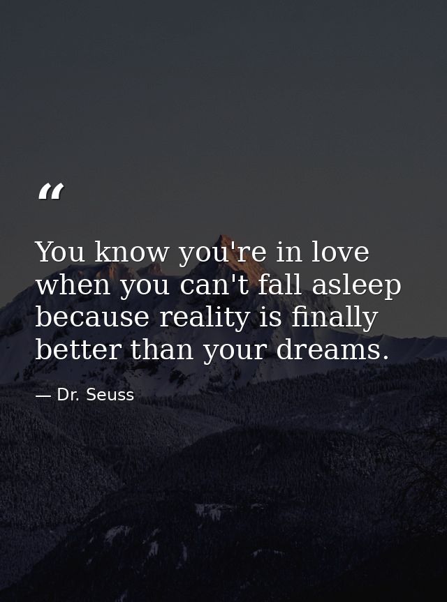 You know you're in love when you can't fall asleep because reality is finally better than your dreams. — Dr. Seuss