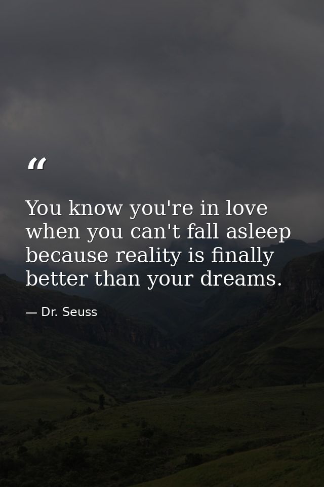 You know you're in love when you can't fall asleep because reality is finally better than your dreams. — Dr. Seuss