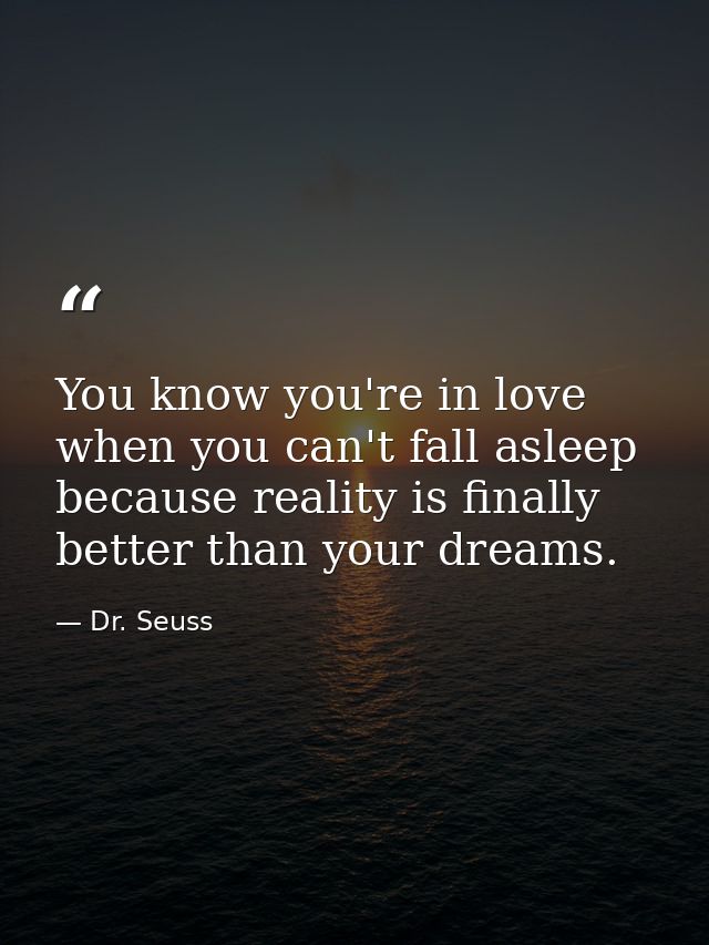 You know you're in love when you can't fall asleep because reality is finally better than your dreams. — Dr. Seuss