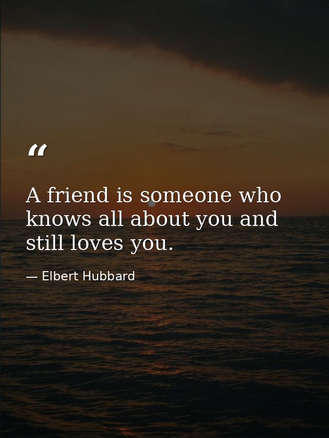 A friend is someone who knows all about you and still loves you. — Elbert Hubbard