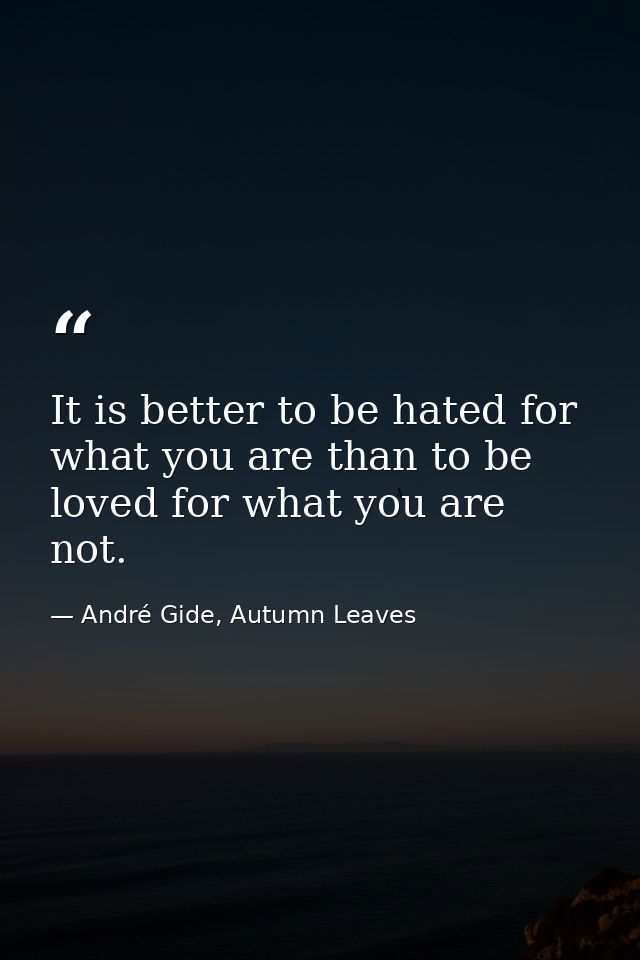 It is better to be hated for what you are than to be loved for what you are not. — André Gide, Autumn Leaves