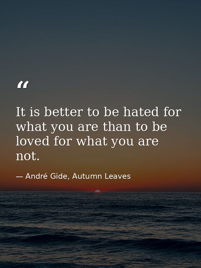 It is better to be hated for what you are than to be loved for what you are not. — André Gide, Autumn Leaves