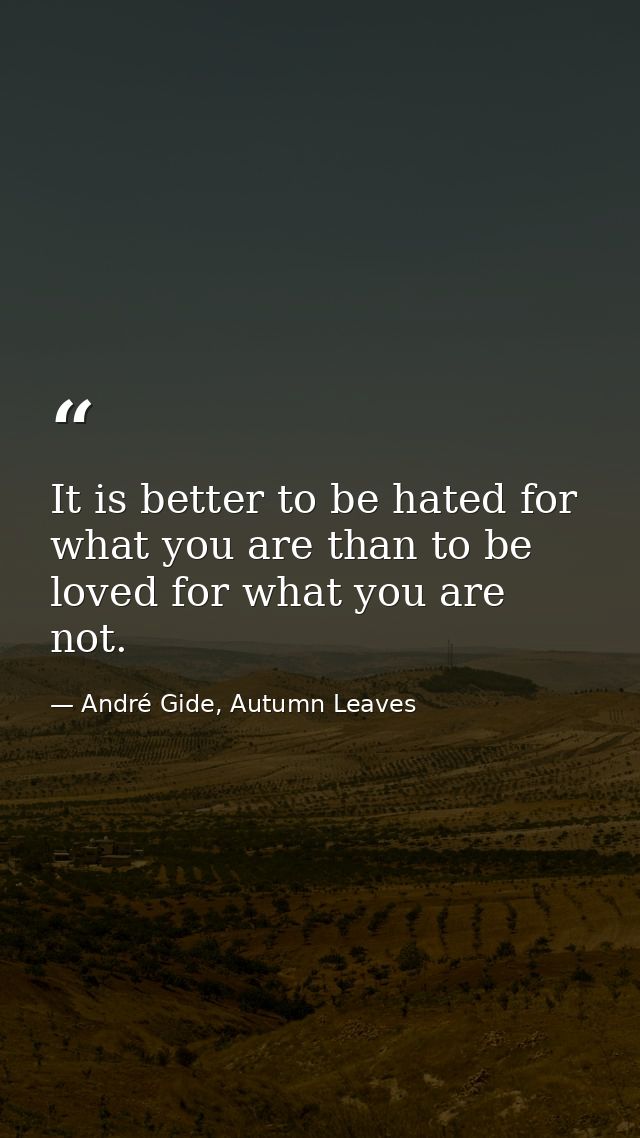It is better to be hated for what you are than to be loved for what you are not. — André Gide, Autumn Leaves