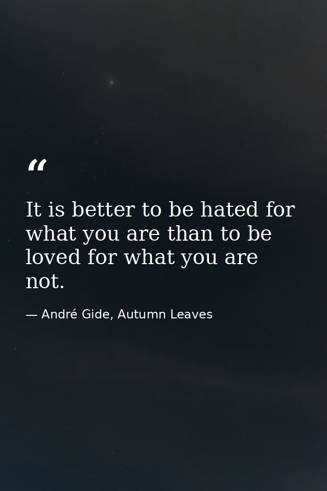 It is better to be hated for what you are than to be loved for what you are not. — André Gide, Autumn Leaves