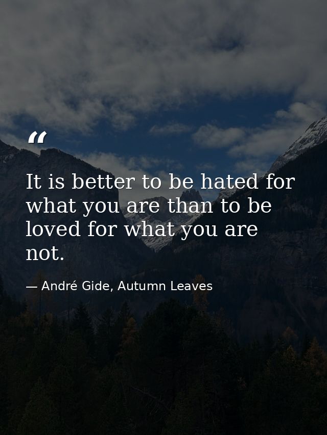 It is better to be hated for what you are than to be loved for what you are not. — André Gide, Autumn Leaves