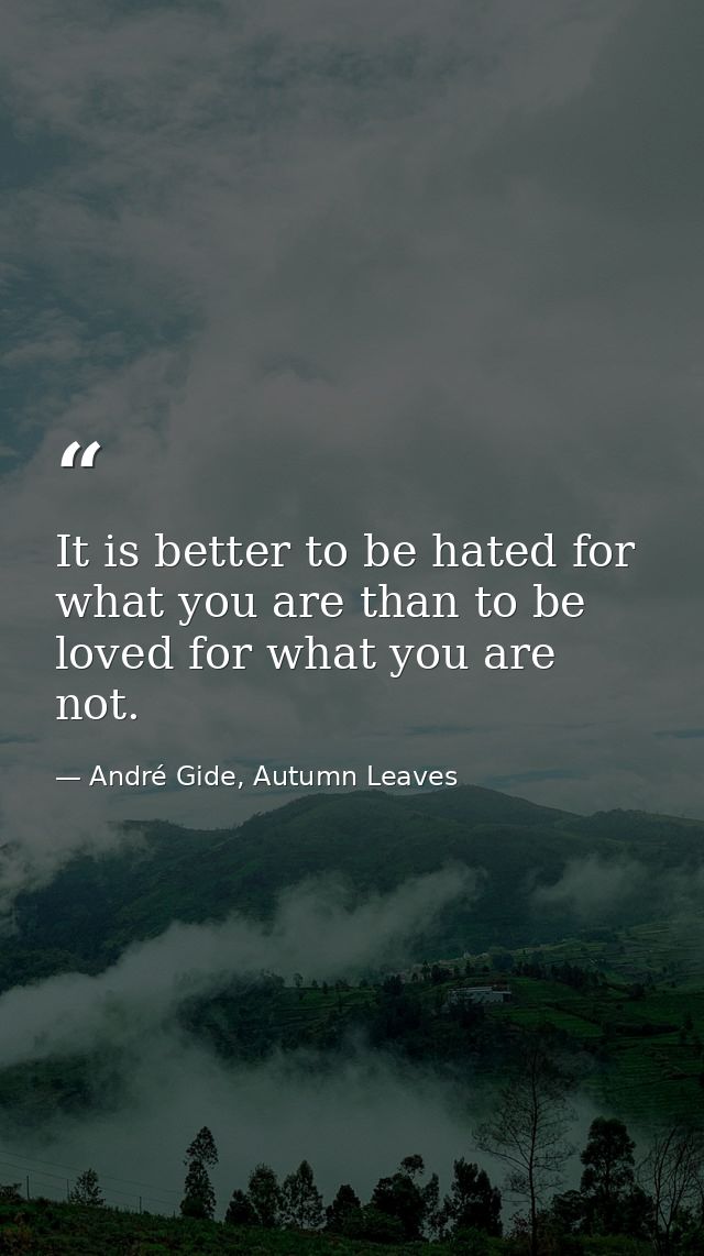 It is better to be hated for what you are than to be loved for what you are not. — André Gide, Autumn Leaves