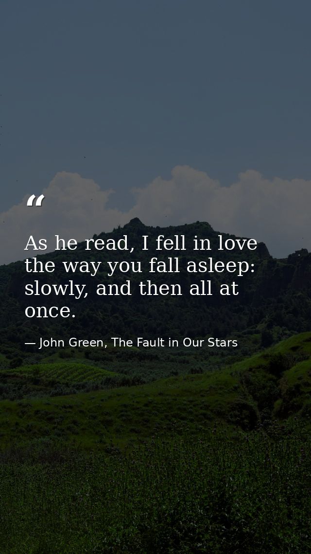 As he read, I fell in love the way you fall asleep: slowly, and then all at once. — John Green, The Fault in Our Stars