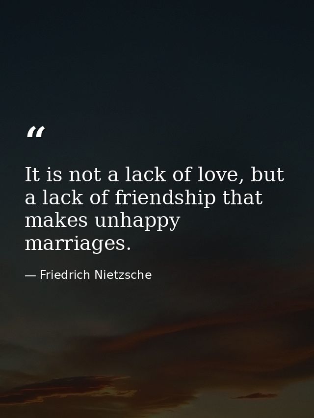 It is not a lack of love, but a lack of friendship that makes unhappy marriages. — Friedrich Nietzsche