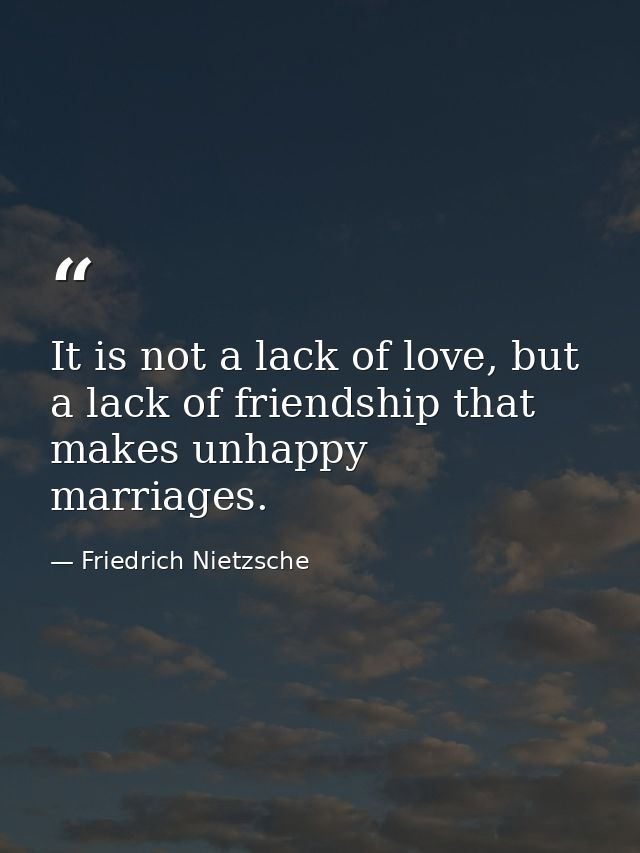 It is not a lack of love, but a lack of friendship that makes unhappy marriages. — Friedrich Nietzsche