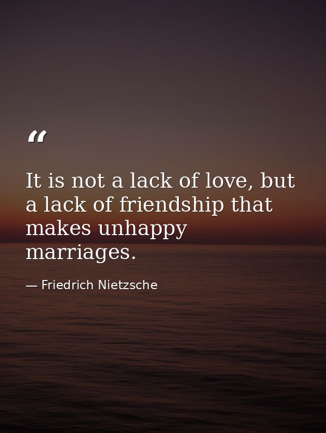 It is not a lack of love, but a lack of friendship that makes unhappy marriages. — Friedrich Nietzsche