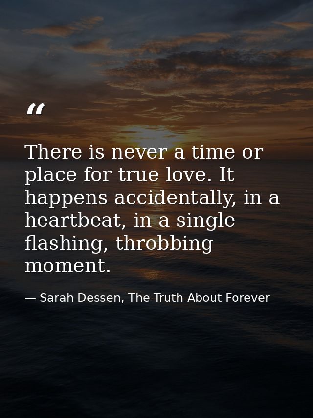 There is never a time or place for true love. It happens accidentally, in a heartbeat, in a single flashing, throbbing m — Sarah Dessen, The Truth About Forever
