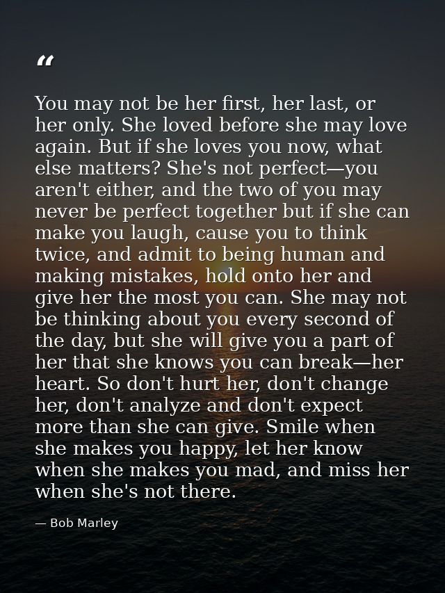 You may not be her first, her last, or her only. She loved before she may love again. But if she loves you now, what els — Bob Marley