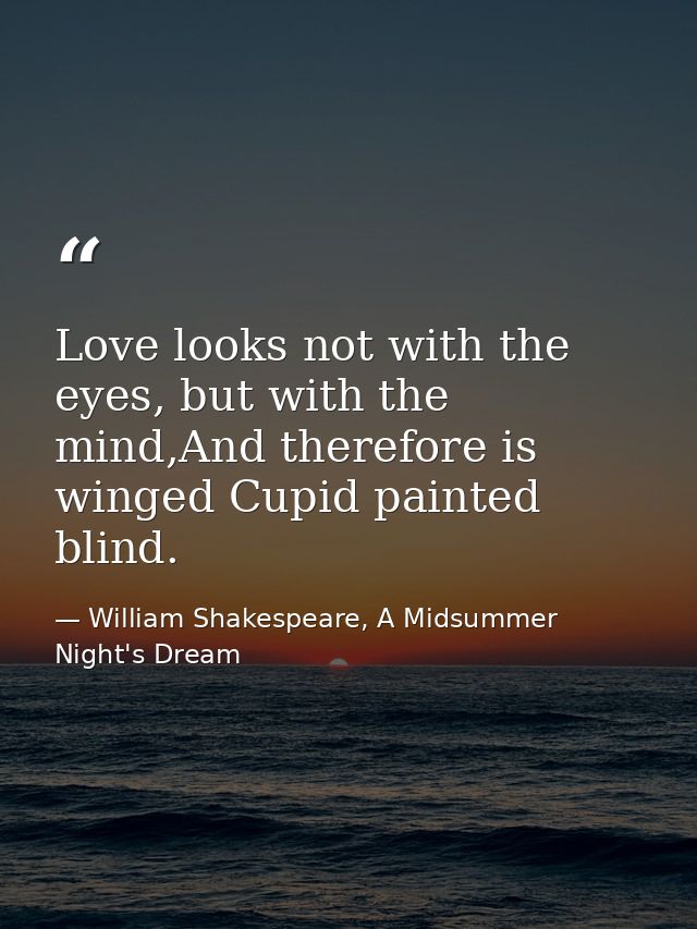Love looks not with the eyes, but with the mind,And therefore is winged Cupid painted blind. — William Shakespeare, A Midsummer Night's Dream