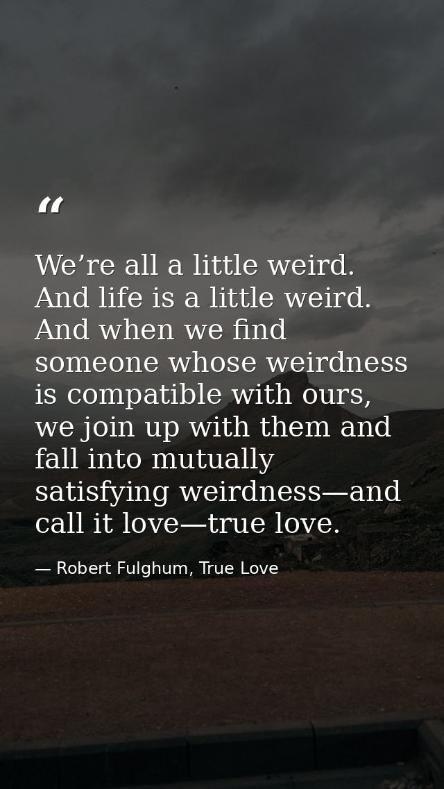 We’re all a little weird. And life is a little weird. And when we find someone whose weirdness is compatible with ours,  — Robert Fulghum, True Love