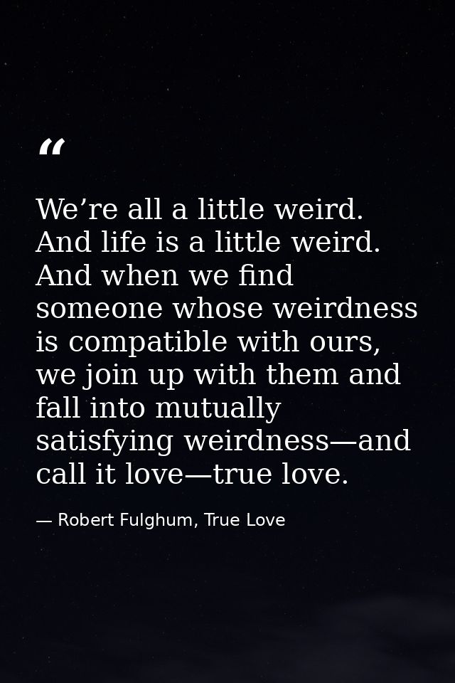 We’re all a little weird. And life is a little weird. And when we find someone whose weirdness is compatible with ours,  — Robert Fulghum, True Love