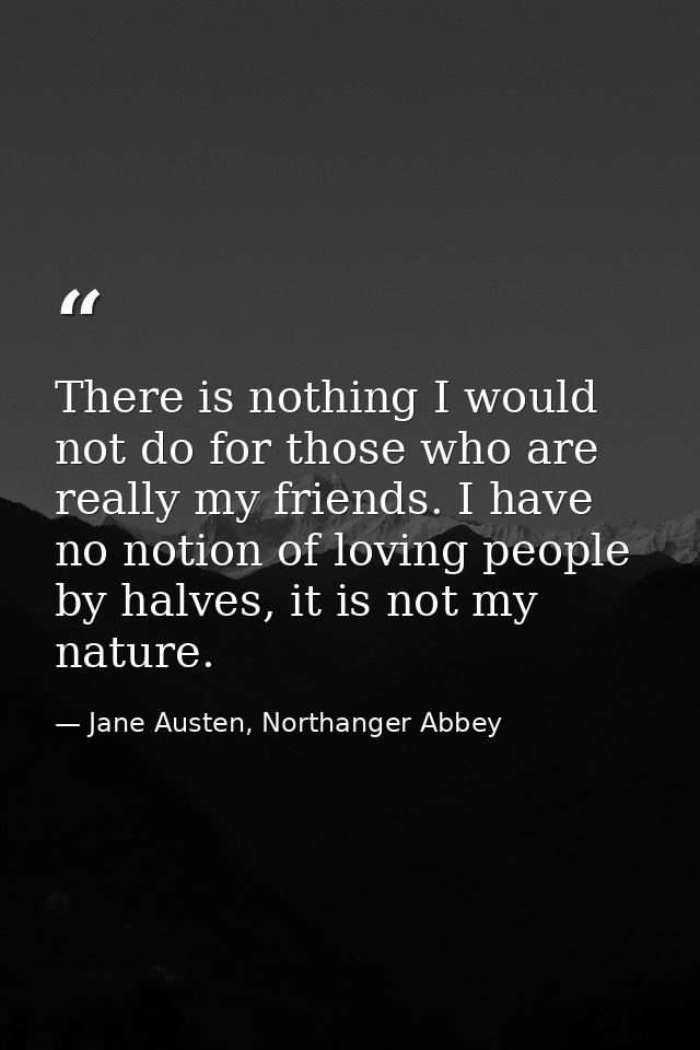 There is nothing I would not do for those who are really my friends. I have no notion of loving people by halves, it is  — Jane Austen, Northanger Abbey