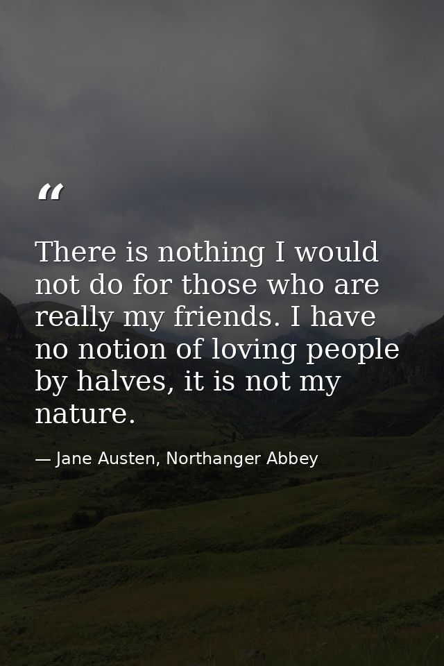 There is nothing I would not do for those who are really my friends. I have no notion of loving people by halves, it is  — Jane Austen, Northanger Abbey