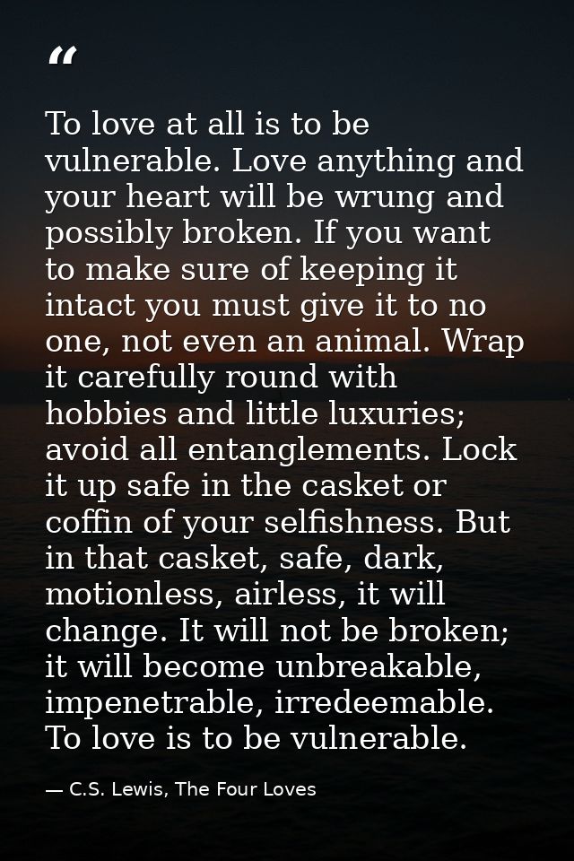 To love at all is to be vulnerable. Love anything and your heart will be wrung and possibly broken. If you want to make  — C.S. Lewis, The Four Loves