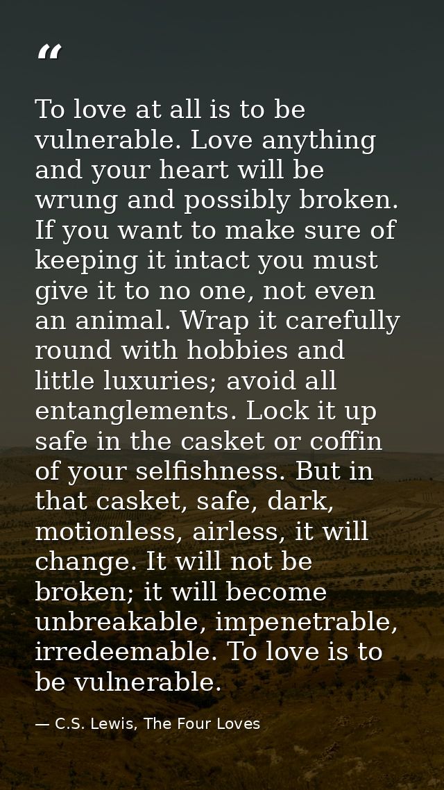 To love at all is to be vulnerable. Love anything and your heart will be wrung and possibly broken. If you want to make  — C.S. Lewis, The Four Loves