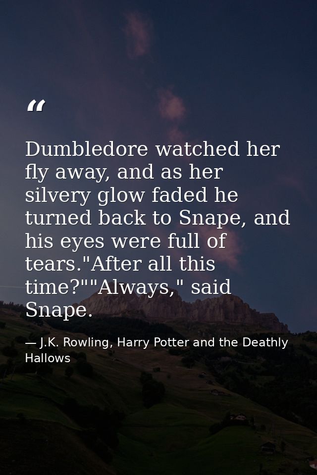 Dumbledore watched her fly away, and as her silvery glow faded he turned back to Snape, and his eyes were full of tears. — J.K. Rowling, Harry Potter and the Deathly Hallows