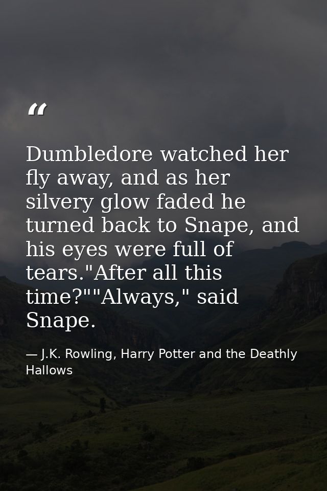 Dumbledore watched her fly away, and as her silvery glow faded he turned back to Snape, and his eyes were full of tears. — J.K. Rowling, Harry Potter and the Deathly Hallows