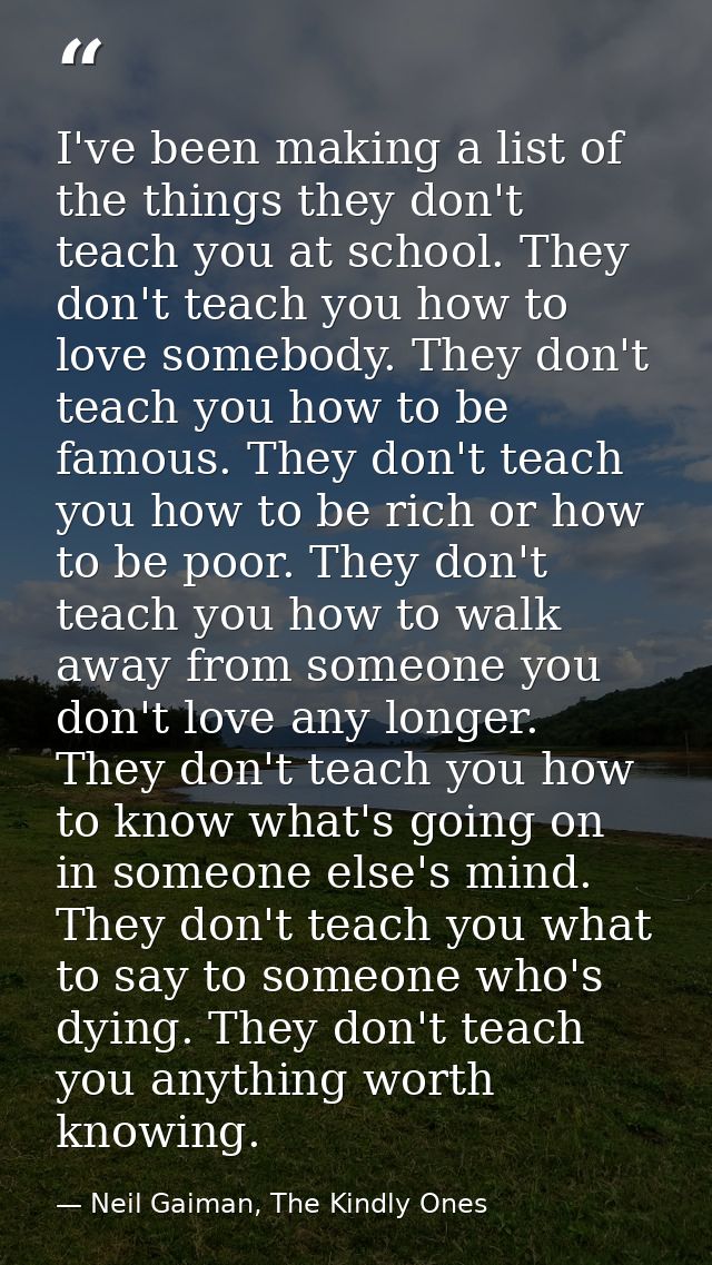 I've been making a list of the things they don't teach you at school. They don't teach you how to love somebody. They do — Neil Gaiman, The Kindly Ones