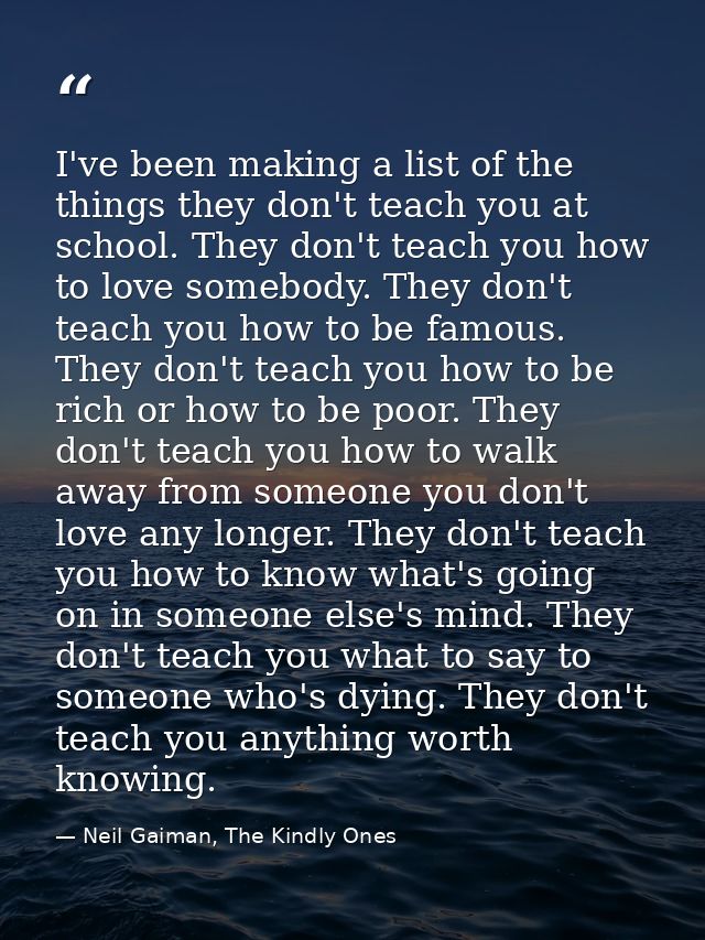 I've been making a list of the things they don't teach you at school. They don't teach you how to love somebody. They do — Neil Gaiman, The Kindly Ones