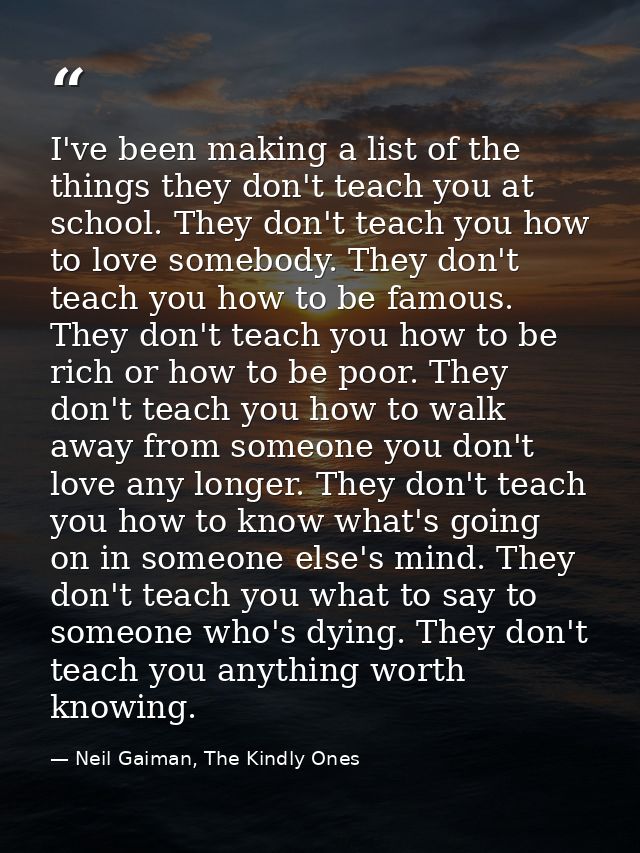 I've been making a list of the things they don't teach you at school. They don't teach you how to love somebody. They do — Neil Gaiman, The Kindly Ones