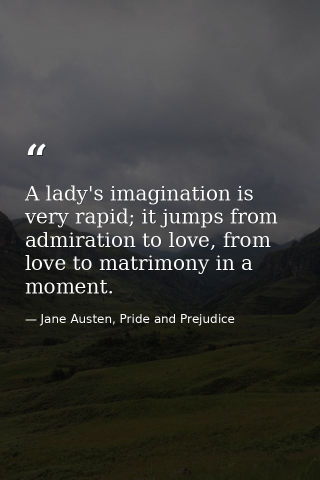 A lady's imagination is very rapid; it jumps from admiration to love, from love to matrimony in a moment. — Jane Austen, Pride and Prejudice