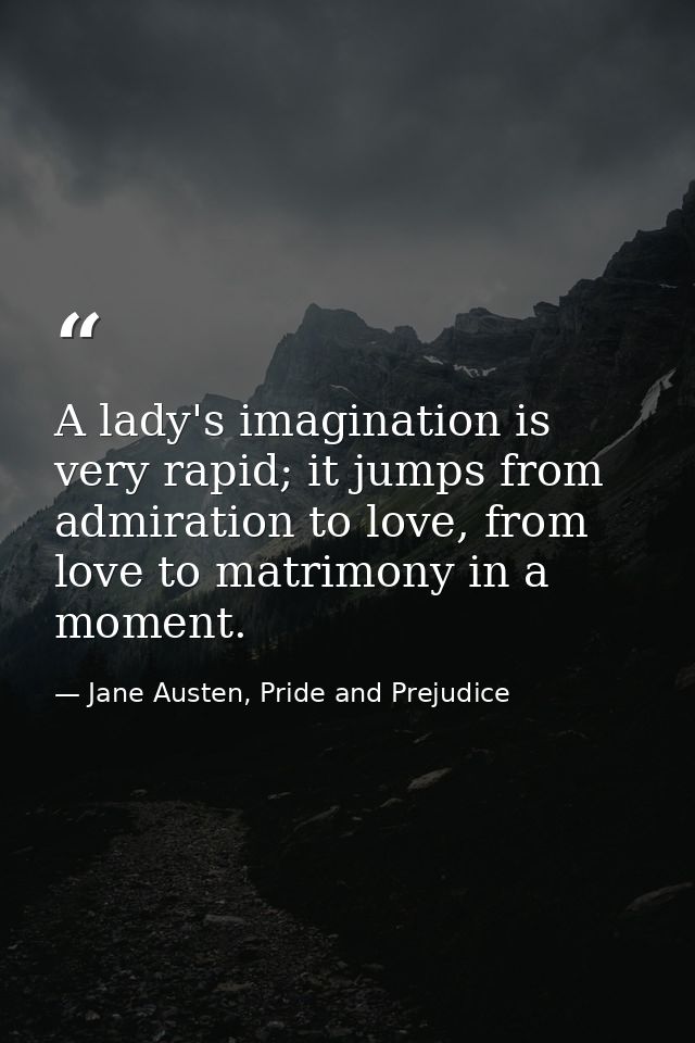 A lady's imagination is very rapid; it jumps from admiration to love, from love to matrimony in a moment. — Jane Austen, Pride and Prejudice