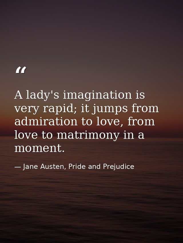 A lady's imagination is very rapid; it jumps from admiration to love, from love to matrimony in a moment. — Jane Austen, Pride and Prejudice