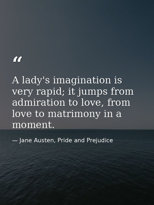 A lady's imagination is very rapid; it jumps from admiration to love, from love to matrimony in a moment. — Jane Austen, Pride and Prejudice