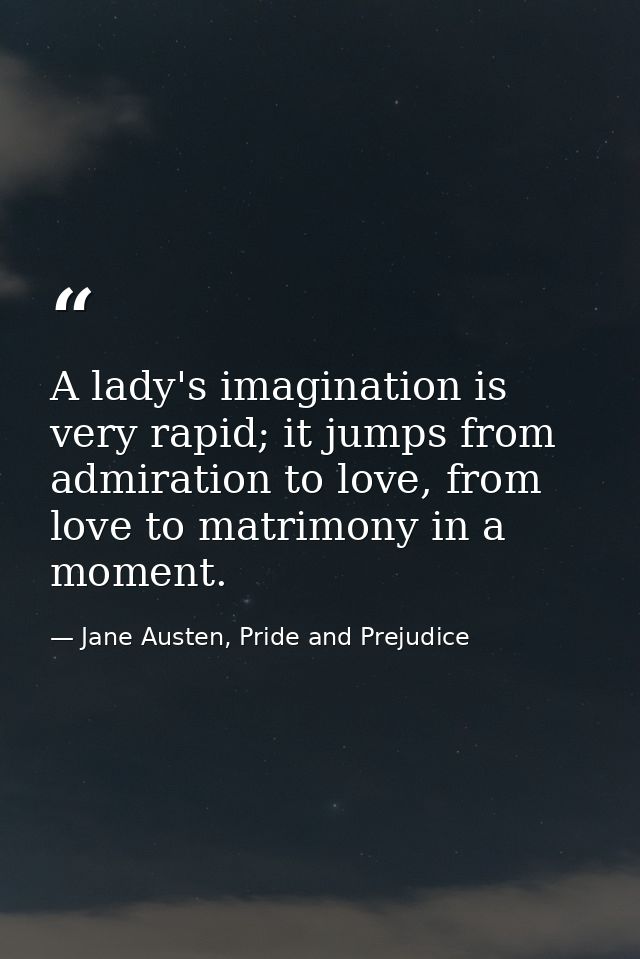 A lady's imagination is very rapid; it jumps from admiration to love, from love to matrimony in a moment. — Jane Austen, Pride and Prejudice