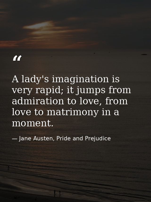 A lady's imagination is very rapid; it jumps from admiration to love, from love to matrimony in a moment. — Jane Austen, Pride and Prejudice