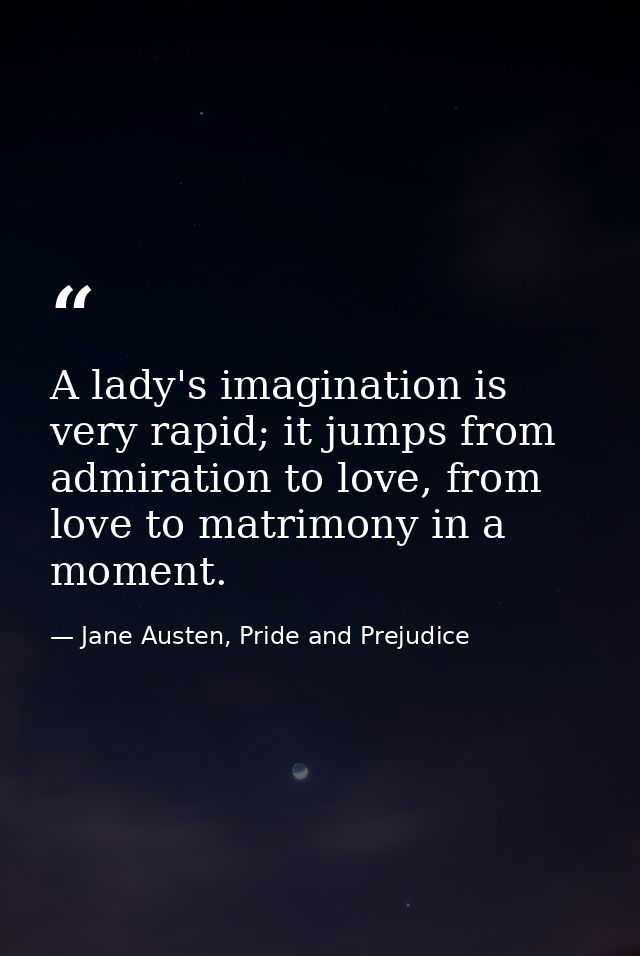 A lady's imagination is very rapid; it jumps from admiration to love, from love to matrimony in a moment. — Jane Austen, Pride and Prejudice