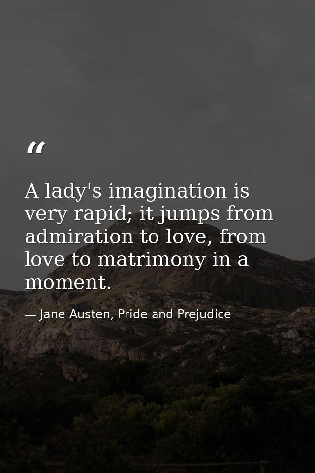 A lady's imagination is very rapid; it jumps from admiration to love, from love to matrimony in a moment. — Jane Austen, Pride and Prejudice
