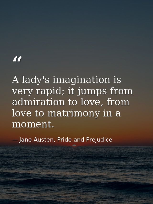 A lady's imagination is very rapid; it jumps from admiration to love, from love to matrimony in a moment. — Jane Austen, Pride and Prejudice