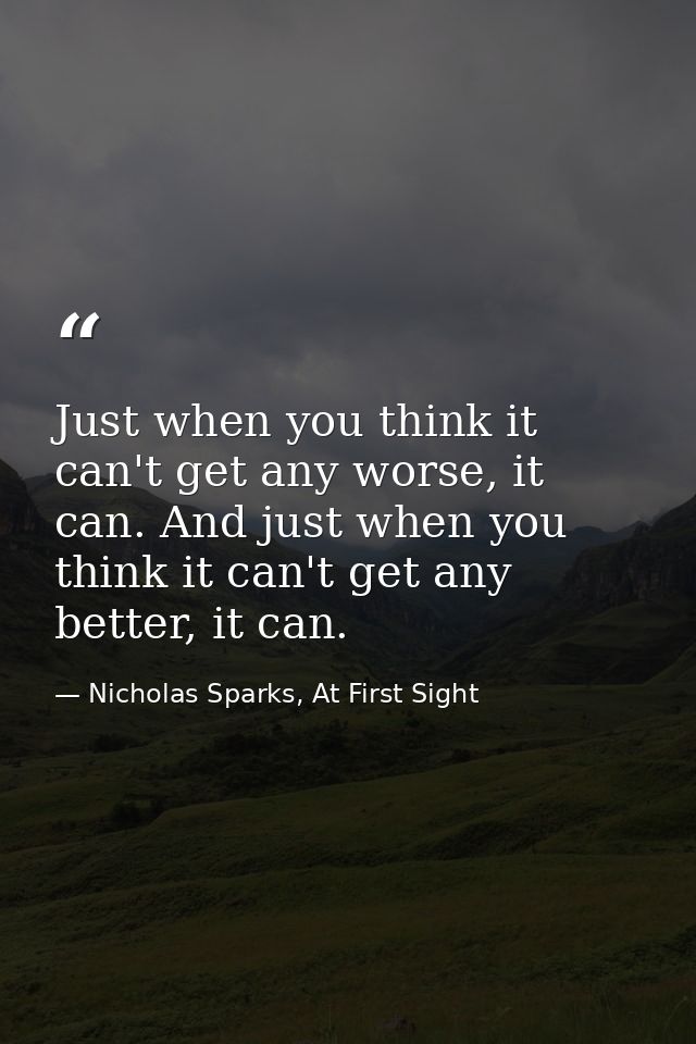 Just when you think it can't get any worse, it can. And just when you think it can't get any better, it can. — Nicholas Sparks, At First Sight