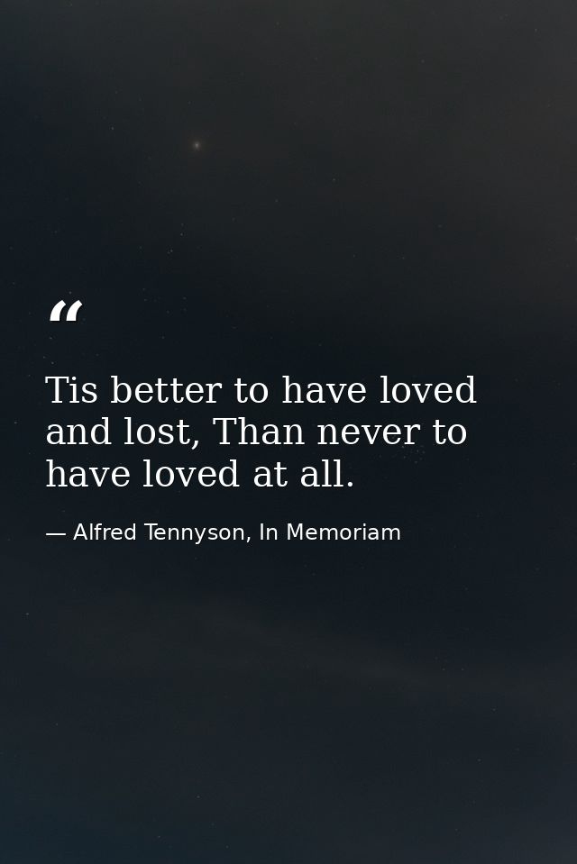 Tis better to have loved and lost, Than never to have loved at all. — Alfred Tennyson, In Memoriam