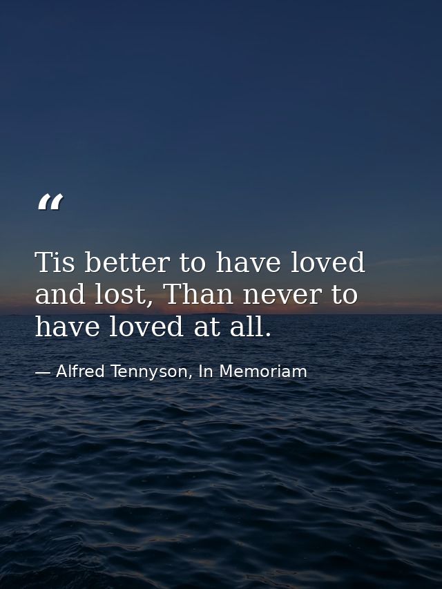 Tis better to have loved and lost, Than never to have loved at all. — Alfred Tennyson, In Memoriam