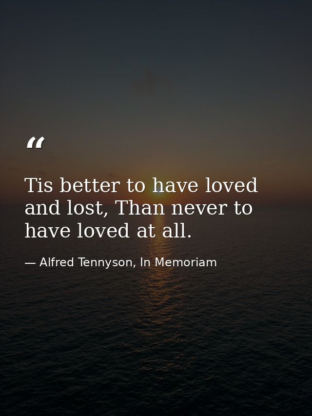 Tis better to have loved and lost, Than never to have loved at all. — Alfred Tennyson, In Memoriam