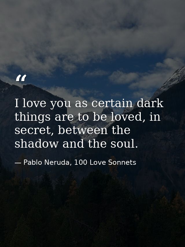 I love you as certain dark things are to be loved, in secret, between the shadow and the soul. — Pablo Neruda, 100 Love Sonnets