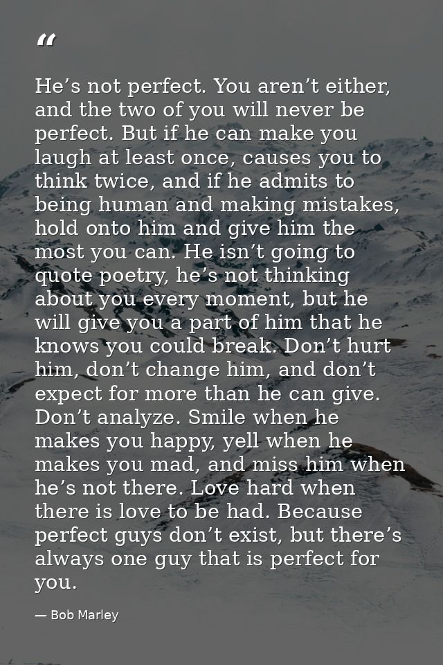 He’s not perfect. You aren’t either, and the two of you will never be perfect. But if he can make you laugh at least onc — Bob Marley