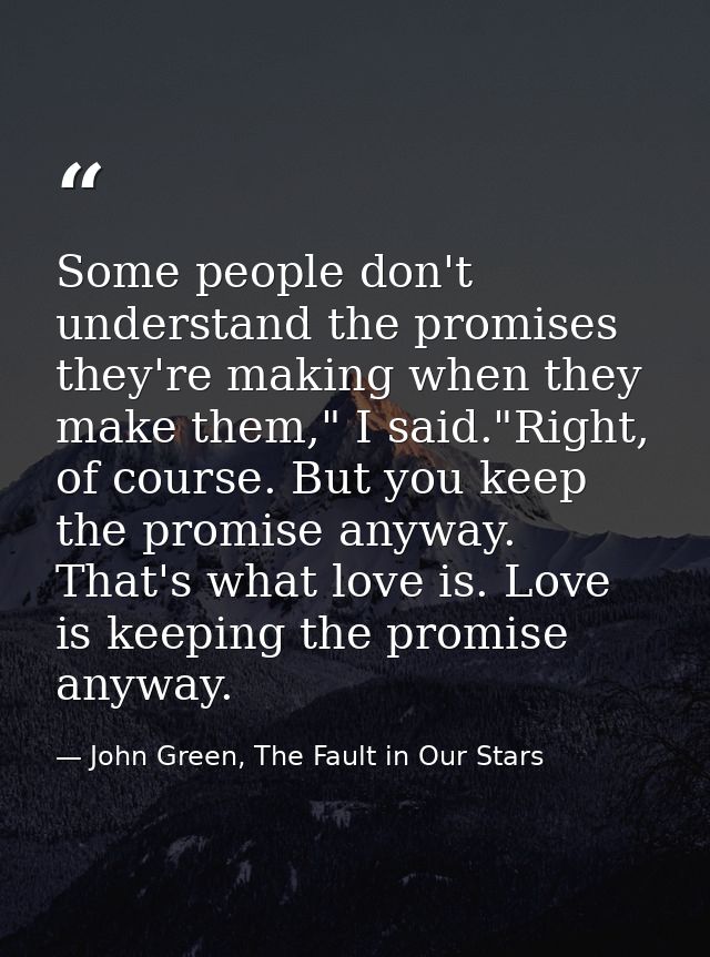 Some people don't understand the promises they're making when they make them," I said."Right, of course. But you keep th — John Green, The Fault in Our Stars
