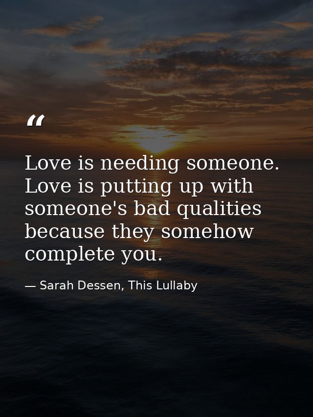 Love is needing someone. Love is putting up with someone's bad qualities because they somehow complete you. — Sarah Dessen, This Lullaby